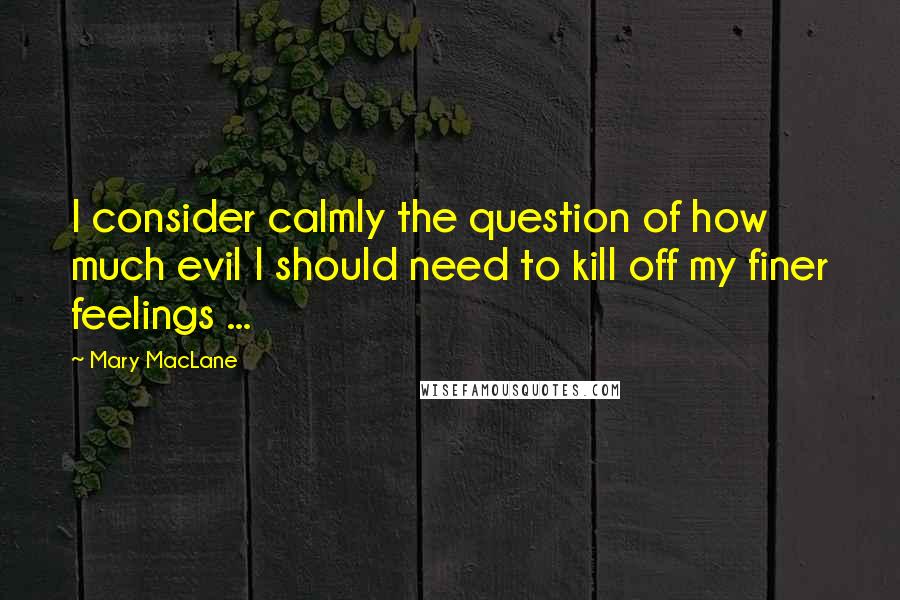 Mary MacLane quotes: I consider calmly the question of how much evil I should need to kill off my finer feelings ... Mary MacLane quotes: I consider calmly the question of how much evil I should need to kill off my finer feelings ...