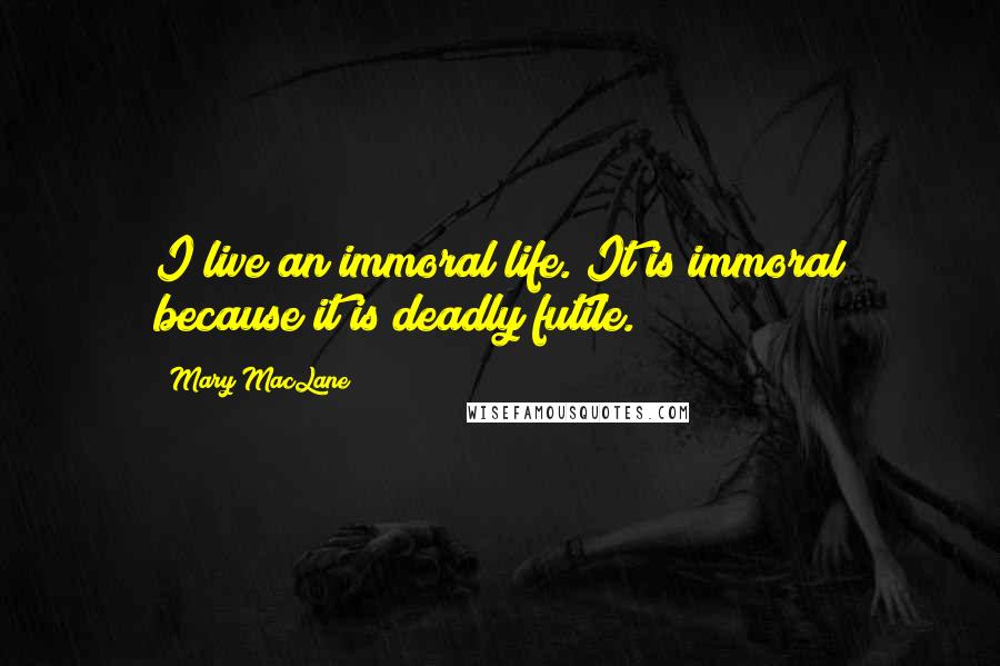 Mary MacLane quotes: I live an immoral life. It is immoral because it is deadly futile.