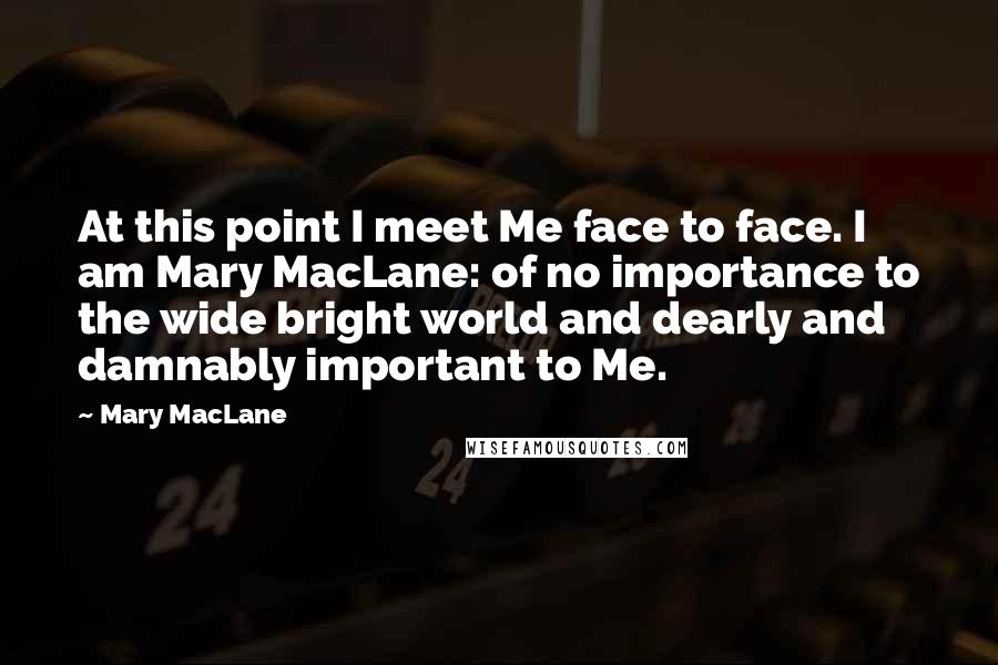 Mary MacLane quotes: At this point I meet Me face to face. I am Mary MacLane: of no importance to the wide bright world and dearly and damnably important to Me. Mary MacLane quotes: At this point I meet Me face to face. I am Mary MacLane: of no importance to the wide bright world and dearly and damnably important to Me.