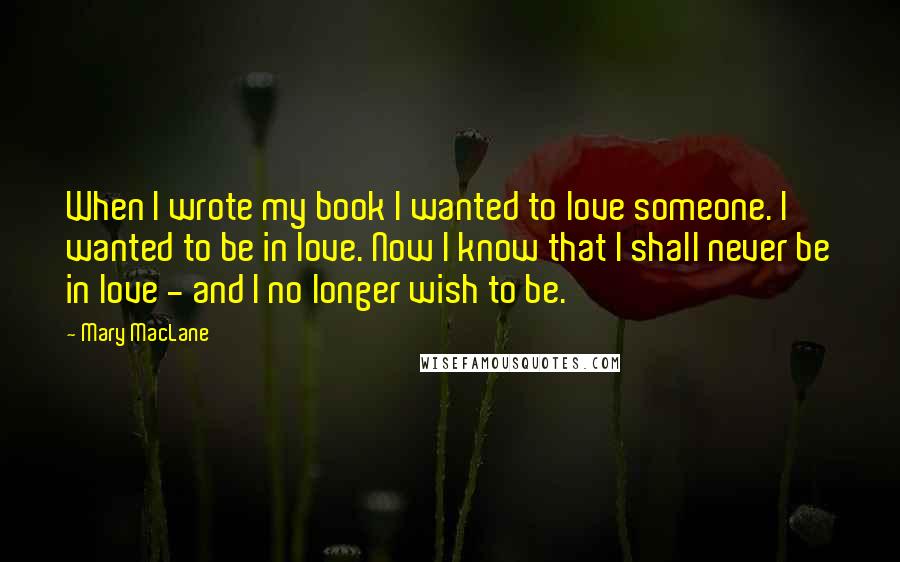 Mary MacLane quotes: When I wrote my book I wanted to love someone. I wanted to be in love. Now I know that I shall never be in love - and I no