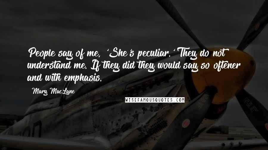 Mary MacLane quotes: People say of me, 'She's peculiar.' They do not understand me. If they did they would say so oftener and with emphasis. Mary MacLane quotes: People say of me, 'She's peculiar.' They do not understand me. If they did they would say so oftener and with emphasis.