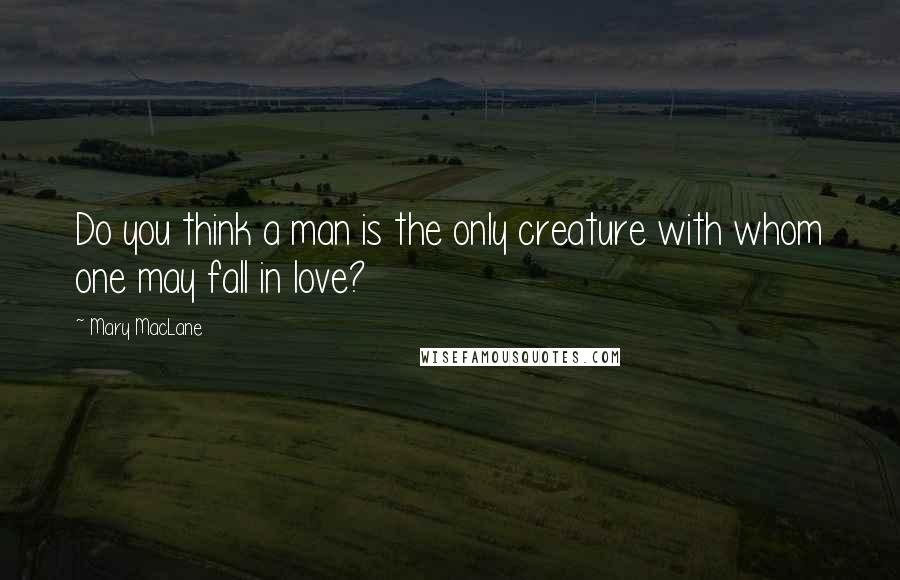 Mary MacLane quotes: Do you think a man is the only creature with whom one may fall in love? Mary MacLane quotes: Do you think a man is the only creature with whom one may fall in love?