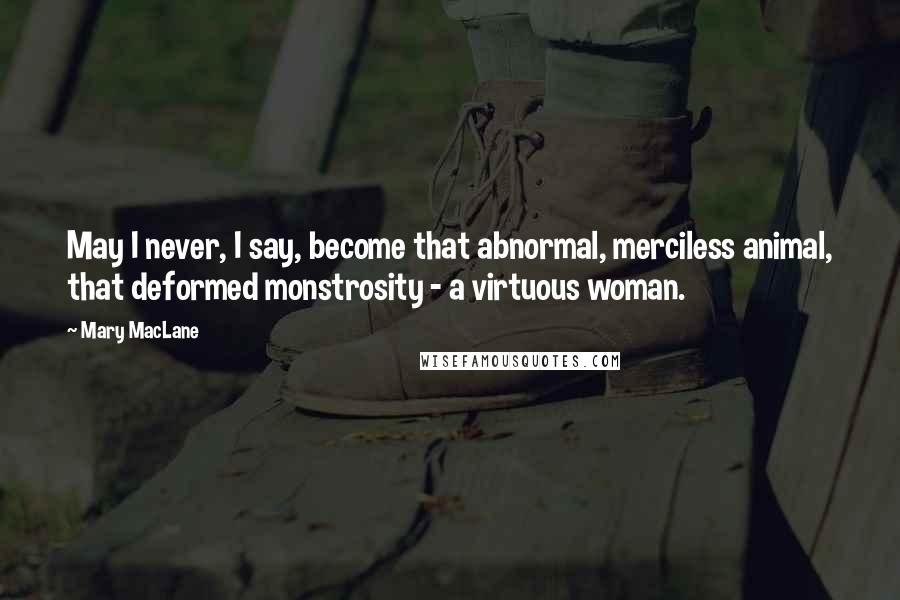 Mary MacLane quotes: May I never, I say, become that abnormal, merciless animal, that deformed monstrosity - a virtuous woman. Mary MacLane quotes: May I never, I say, become that abnormal, merciless animal, that deformed monstrosity - a virtuous woman.