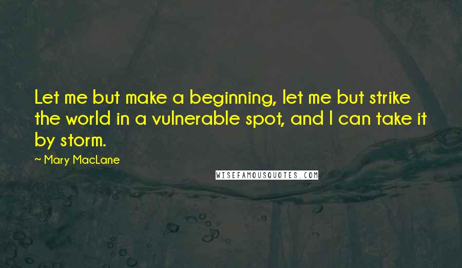 Mary MacLane quotes: Let me but make a beginning, let me but strike the world in a vulnerable spot, and I can take it by storm.