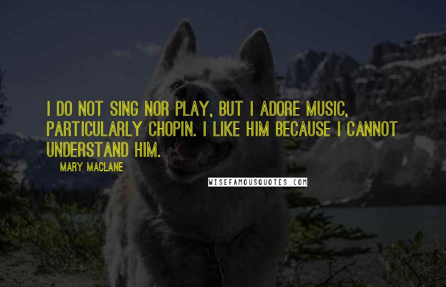 Mary MacLane quotes: I do not sing nor play, but I adore music, particularly Chopin. I like him because I cannot understand him.