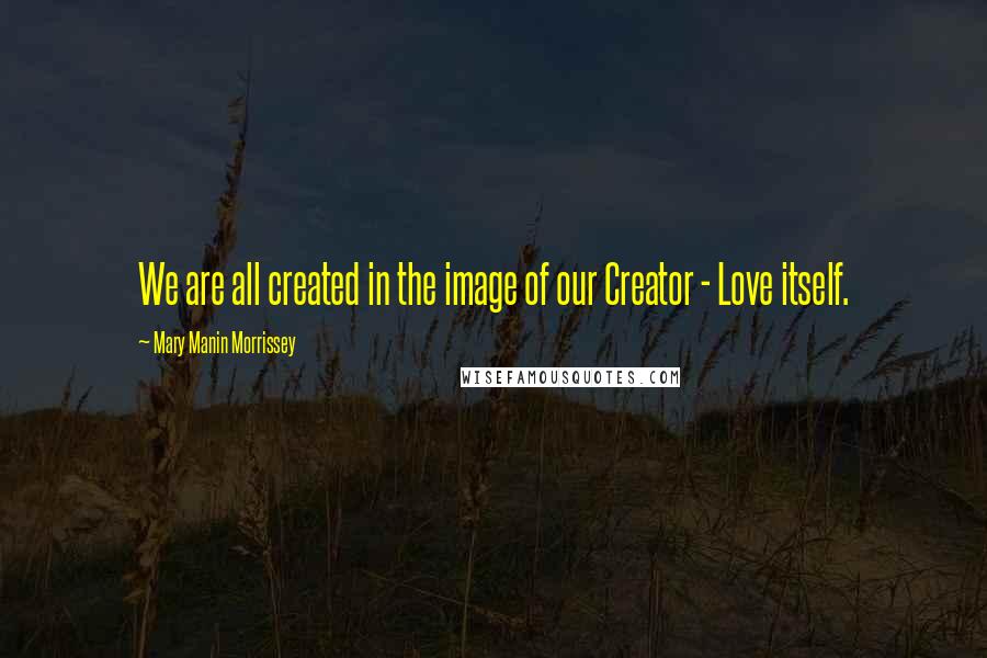 Mary Manin Morrissey quotes: We are all created in the image of our Creator - Love itself.