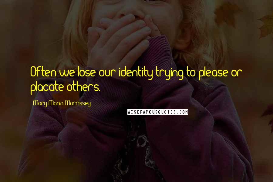 Mary Manin Morrissey quotes: Often we lose our identity trying to please or placate others.