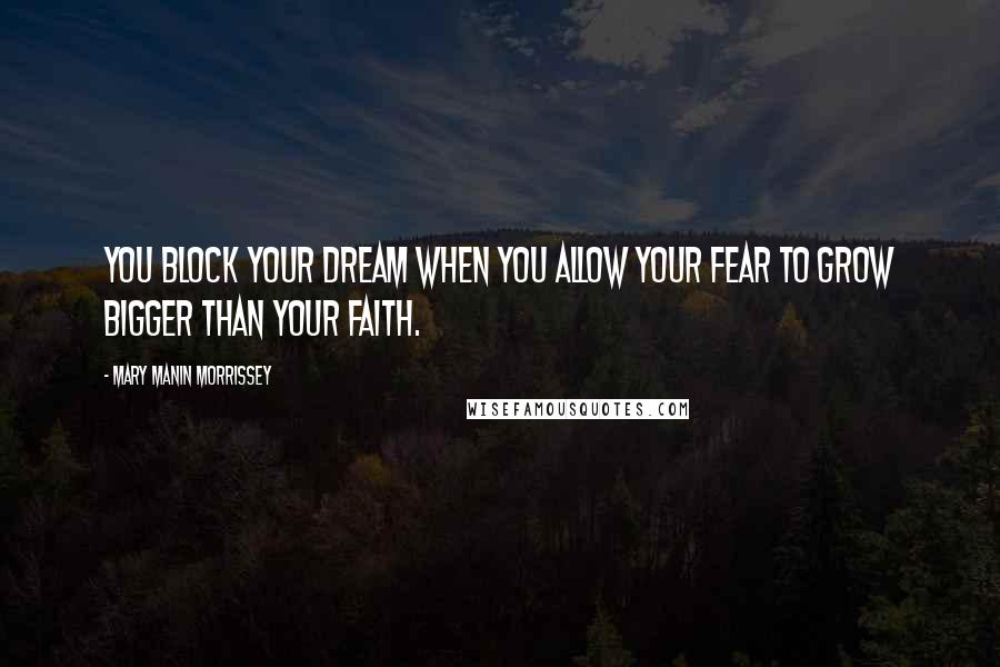 Mary Manin Morrissey quotes: You block your dream when you allow your fear to grow bigger than your faith.