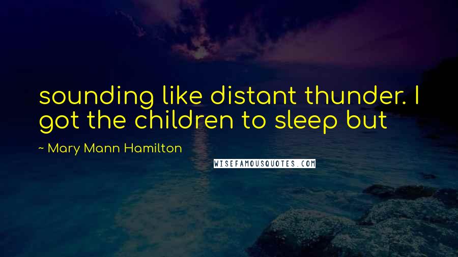 Mary Mann Hamilton quotes: sounding like distant thunder. I got the children to sleep but