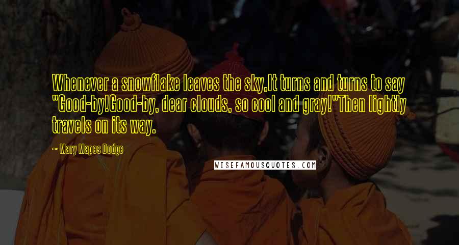 Mary Mapes Dodge quotes: Whenever a snowflake leaves the sky,It turns and turns to say "Good-by!Good-by, dear clouds, so cool and gray!"Then lightly travels on its way.