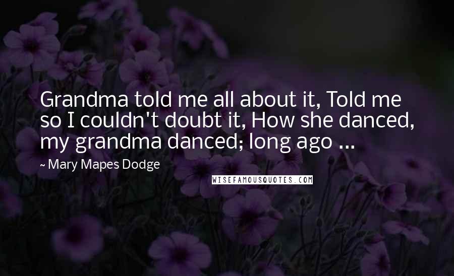 Mary Mapes Dodge quotes: Grandma told me all about it, Told me so I couldn't doubt it, How she danced, my grandma danced; long ago ... Mary Mapes Dodge quotes: Grandma told me all about it, Told me so I couldn't doubt it, How she danced, my grandma danced; long ago ...