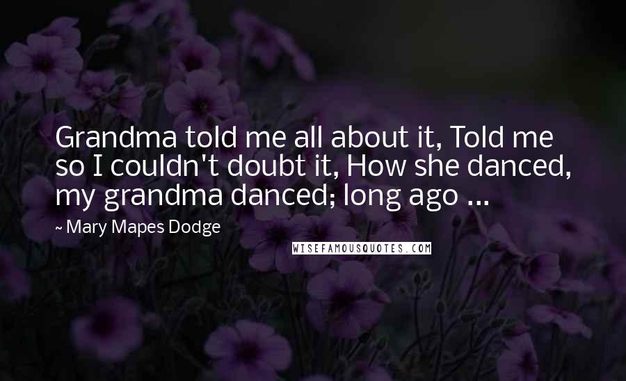 Mary Mapes Dodge quotes: Grandma told me all about it, Told me so I couldn't doubt it, How she danced, my grandma danced; long ago ...