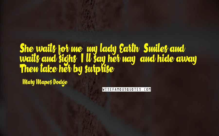 Mary Mapes Dodge quotes: She waits for me, my lady Earth, Smiles and waits and sighs; I'll say her nay, and hide away, Then take her by surprise.