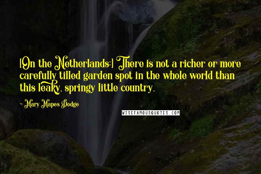 Mary Mapes Dodge quotes: [On the Netherlands:] There is not a richer or more carefully tilled garden spot in the whole world than this leaky, springy little country.