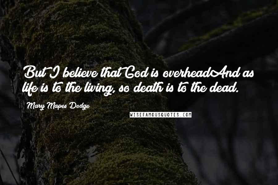 Mary Mapes Dodge quotes: But I believe that God is overheadAnd as life is to the living, so death is to the dead.