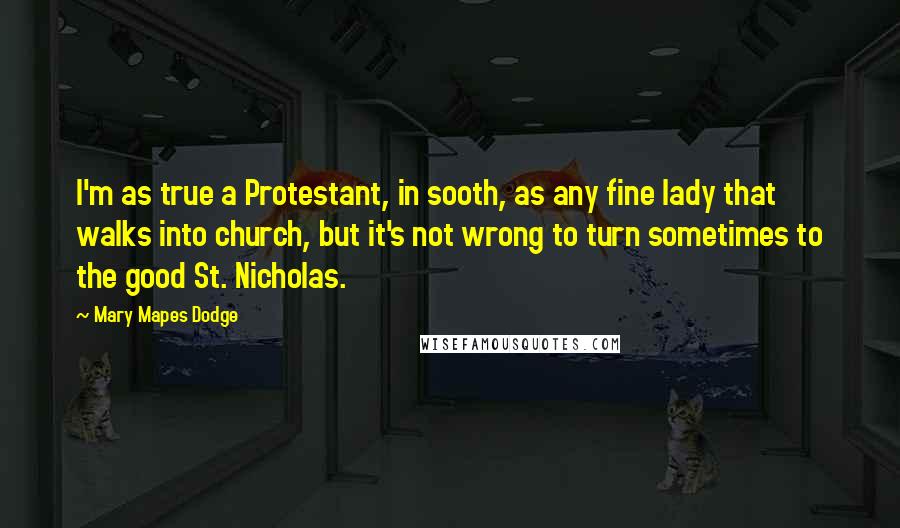 Mary Mapes Dodge quotes: I'm as true a Protestant, in sooth, as any fine lady that walks into church, but it's not wrong to turn sometimes to the good St. Nicholas. Mary Mapes Dodge quotes: I'm as true a Protestant, in sooth, as any fine lady that walks into church, but it's not wrong to turn sometimes to the good St. Nicholas.