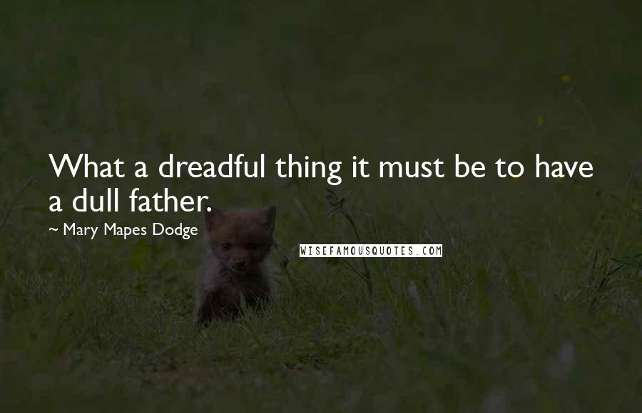 Mary Mapes Dodge quotes: What a dreadful thing it must be to have a dull father.