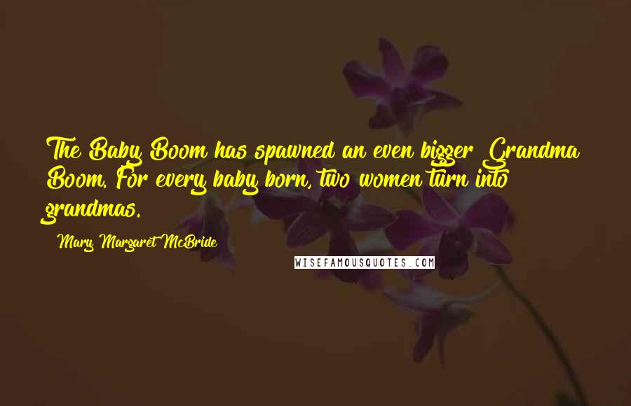 Mary Margaret McBride quotes: The Baby Boom has spawned an even bigger Grandma Boom. For every baby born, two women turn into grandmas.