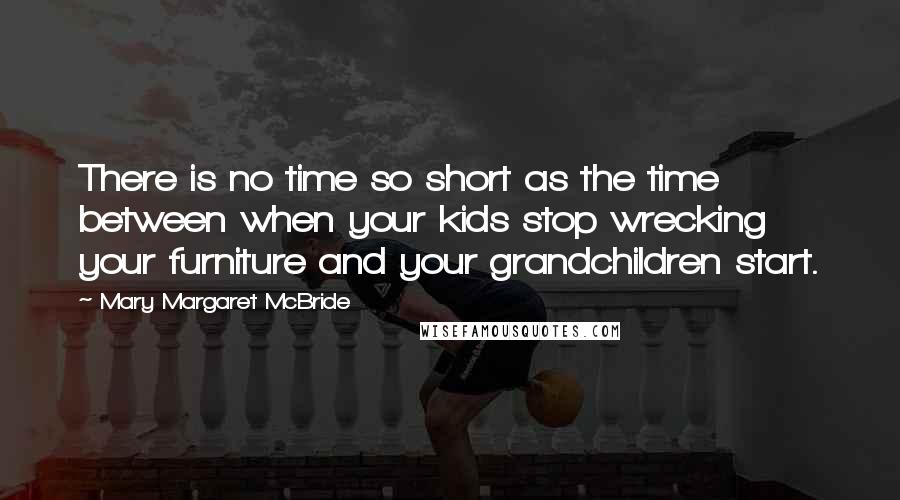 Mary Margaret McBride quotes: There is no time so short as the time between when your kids stop wrecking your furniture and your grandchildren start.