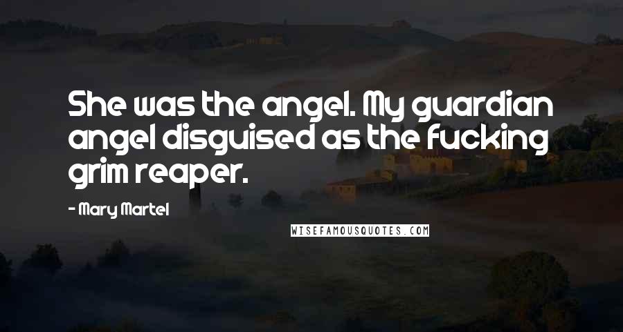 Mary Martel quotes: She was the angel. My guardian angel disguised as the fucking grim reaper.