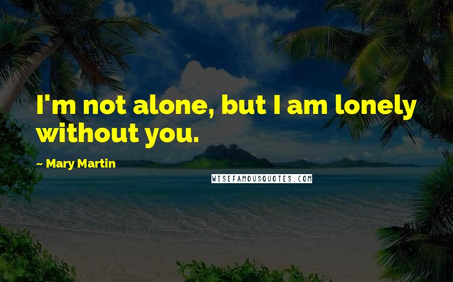 Mary Martin quotes: I'm not alone, but I am lonely without you.