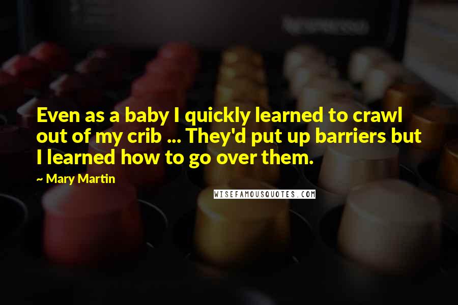 Mary Martin quotes: Even as a baby I quickly learned to crawl out of my crib ... They'd put up barriers but I learned how to go over them.