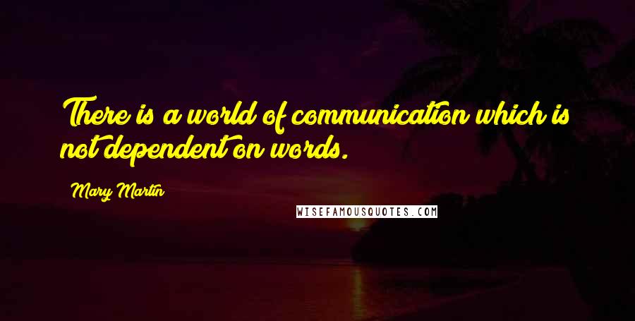 Mary Martin quotes: There is a world of communication which is not dependent on words. Mary Martin quotes: There is a world of communication which is not dependent on words.