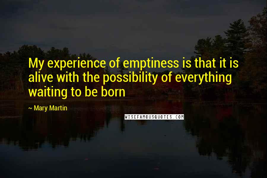 Mary Martin quotes: My experience of emptiness is that it is alive with the possibility of everything waiting to be born