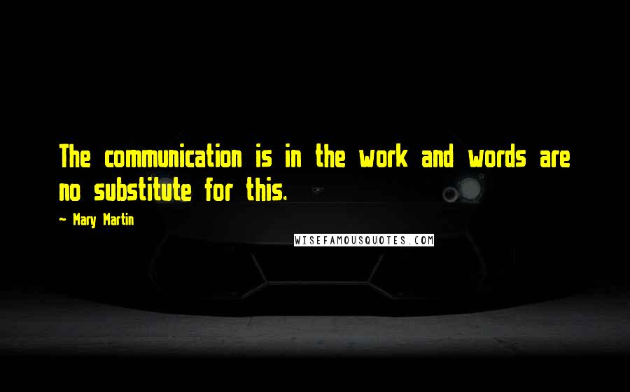 Mary Martin quotes: The communication is in the work and words are no substitute for this.