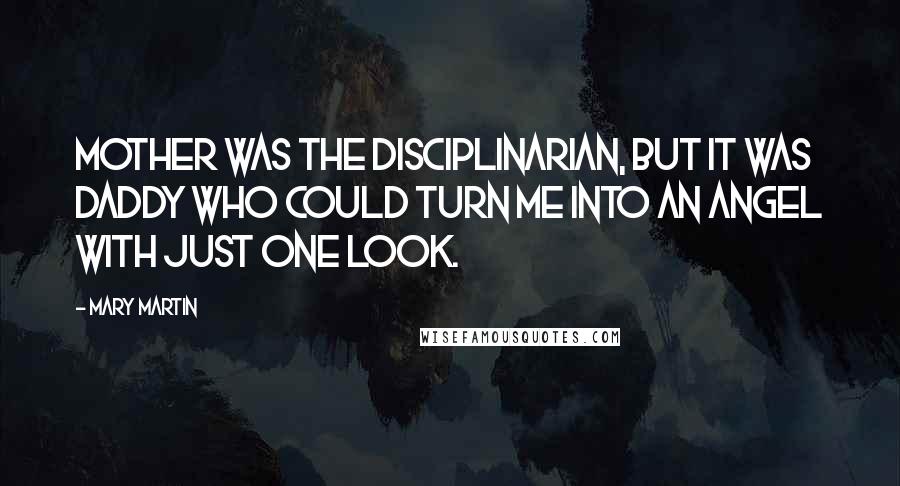 Mary Martin quotes: Mother was the disciplinarian, but it was Daddy who could turn me into an angel with just one look.