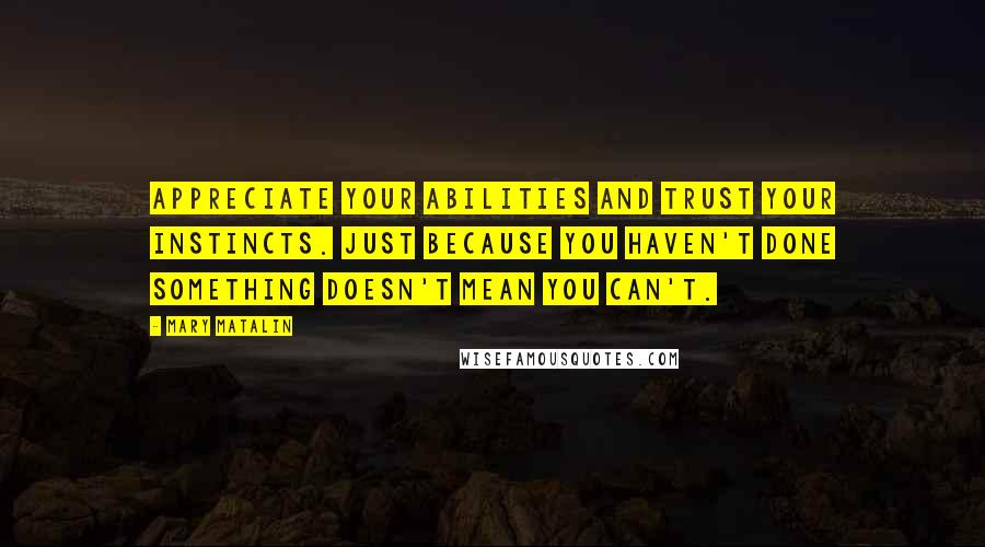 Mary Matalin quotes: Appreciate your abilities and trust your instincts. Just because you haven't done something doesn't mean you can't.