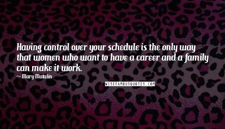 Mary Matalin quotes: Having control over your schedule is the only way that women who want to have a career and a family can make it work.