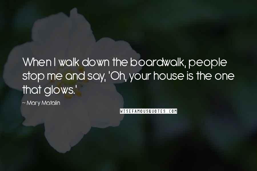 Mary Matalin quotes: When I walk down the boardwalk, people stop me and say, 'Oh, your house is the one that glows.'