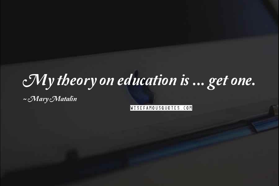 Mary Matalin quotes: My theory on education is ... get one.