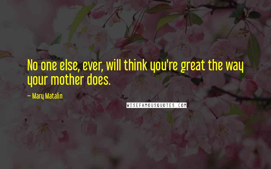 Mary Matalin quotes: No one else, ever, will think you're great the way your mother does.