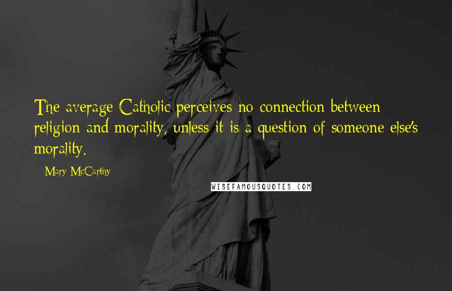 Mary McCarthy quotes: The average Catholic perceives no connection between religion and morality, unless it is a question of someone else's morality.