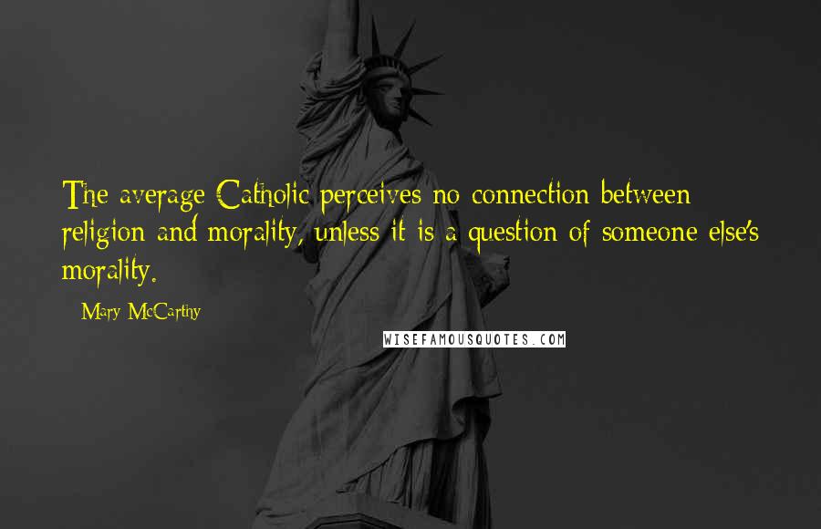 Mary McCarthy quotes: The average Catholic perceives no connection between religion and morality, unless it is a question of someone else's morality. Mary McCarthy quotes: The average Catholic perceives no connection between religion and morality, unless it is a question of someone else's morality.