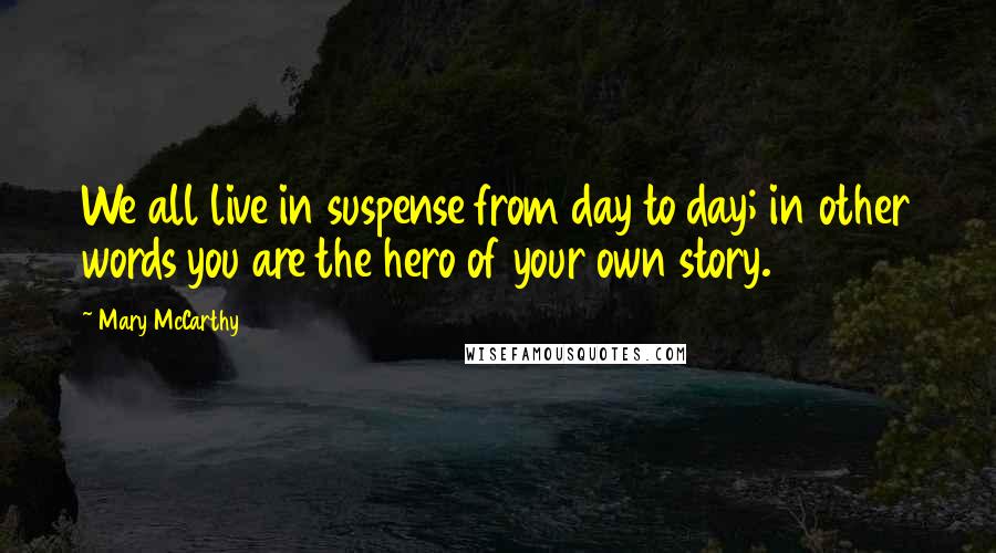 Mary McCarthy quotes: We all live in suspense from day to day; in other words you are the hero of your own story.