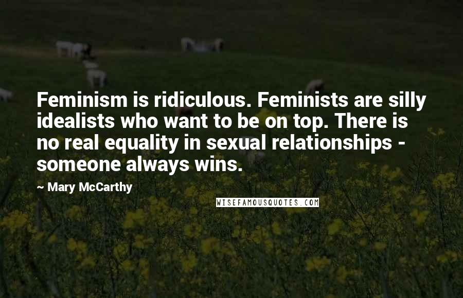 Mary McCarthy quotes: Feminism is ridiculous. Feminists are silly idealists who want to be on top. There is no real equality in sexual relationships - someone always wins. Mary McCarthy quotes: Feminism is ridiculous. Feminists are silly idealists who want to be on top. There is no real equality in sexual relationships - someone always wins.