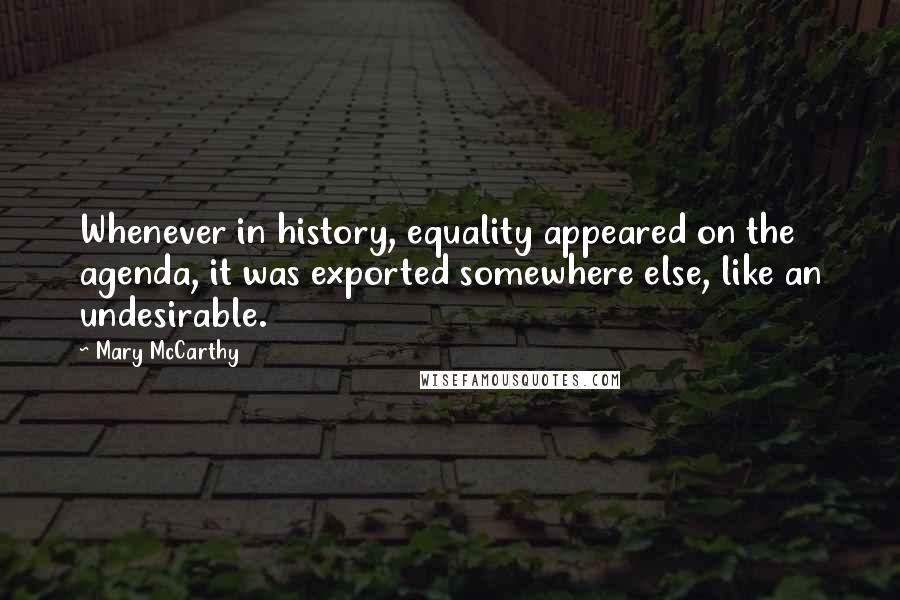 Mary McCarthy quotes: Whenever in history, equality appeared on the agenda, it was exported somewhere else, like an undesirable. Mary McCarthy quotes: Whenever in history, equality appeared on the agenda, it was exported somewhere else, like an undesirable.