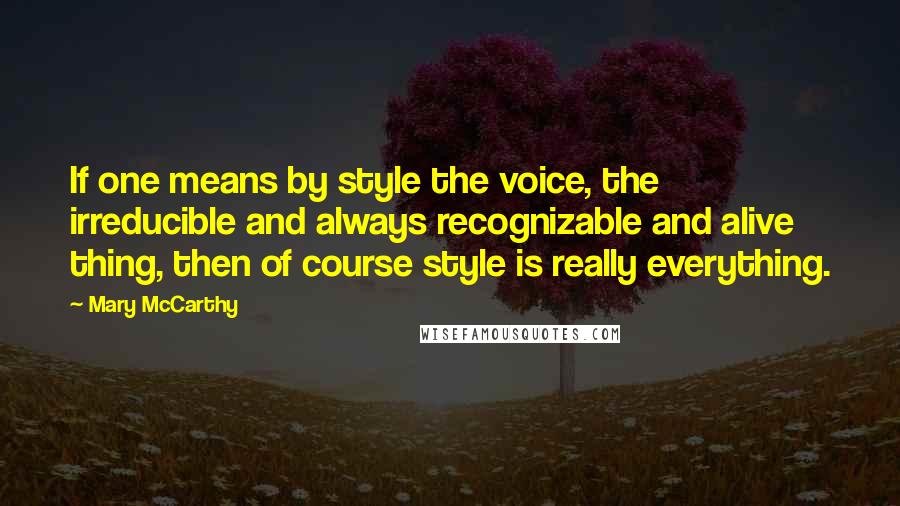 Mary McCarthy quotes: If one means by style the voice, the irreducible and always recognizable and alive thing, then of course style is really everything. Mary McCarthy quotes: If one means by style the voice, the irreducible and always recognizable and alive thing, then of course style is really everything.