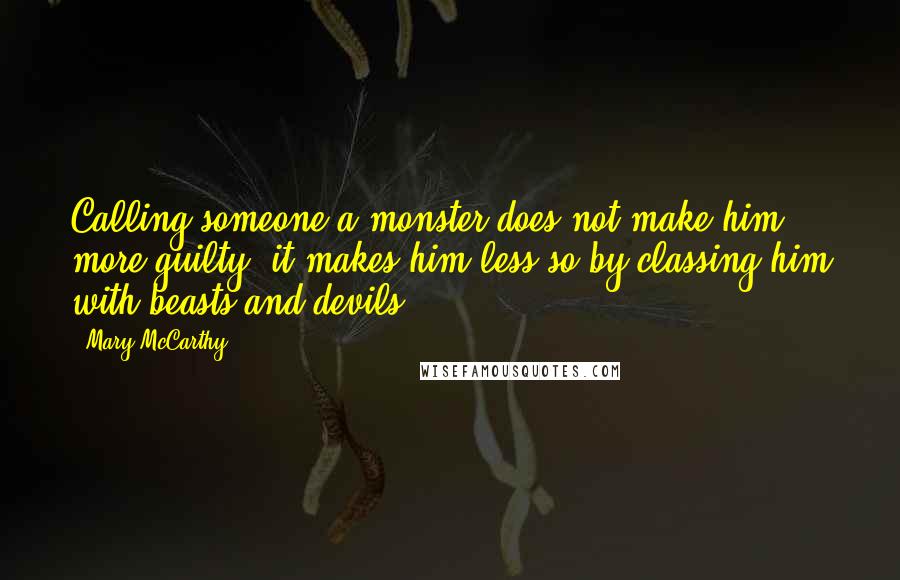 Mary McCarthy quotes: Calling someone a monster does not make him more guilty; it makes him less so by classing him with beasts and devils.