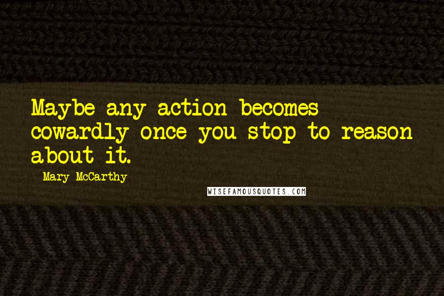 Mary McCarthy quotes: Maybe any action becomes cowardly once you stop to reason about it.