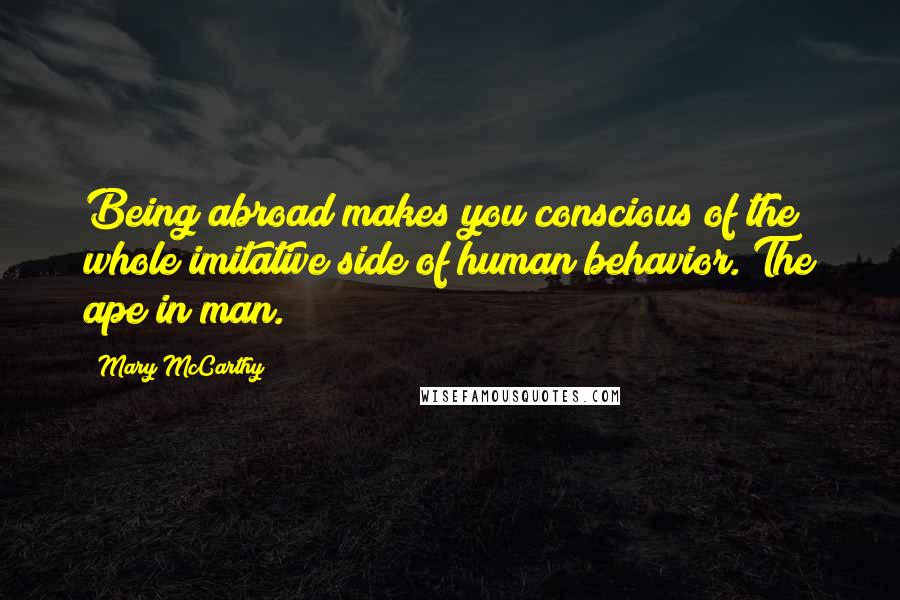Mary McCarthy quotes: Being abroad makes you conscious of the whole imitative side of human behavior. The ape in man.