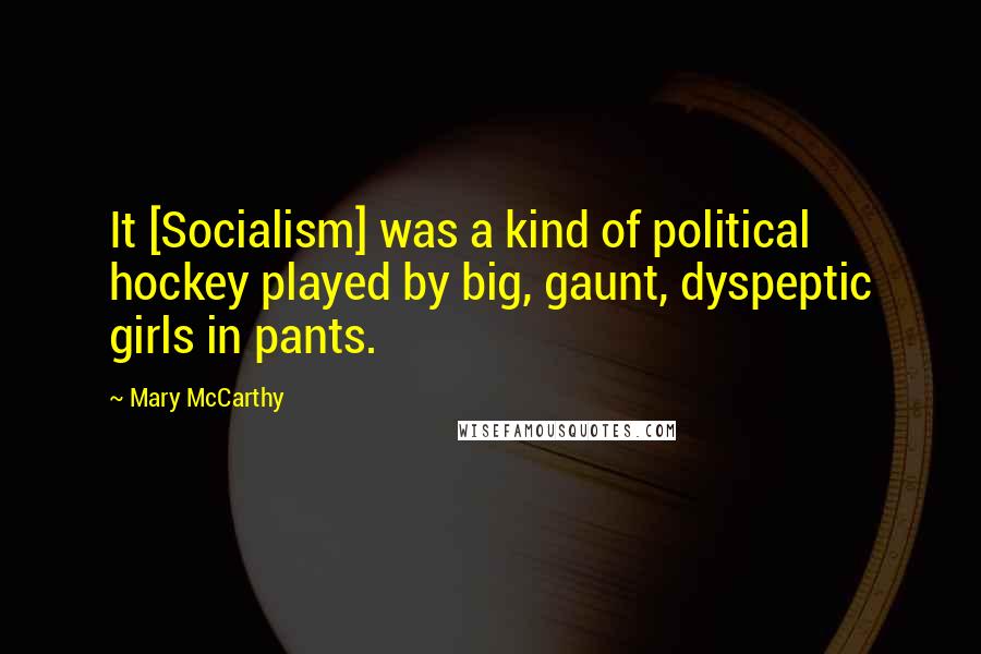 Mary McCarthy quotes: It [Socialism] was a kind of political hockey played by big, gaunt, dyspeptic girls in pants.