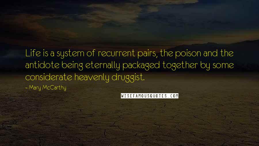 Mary McCarthy quotes: Life is a system of recurrent pairs, the poison and the antidote being eternally packaged together by some considerate heavenly druggist. Mary McCarthy quotes: Life is a system of recurrent pairs, the poison and the antidote being eternally packaged together by some considerate heavenly druggist.