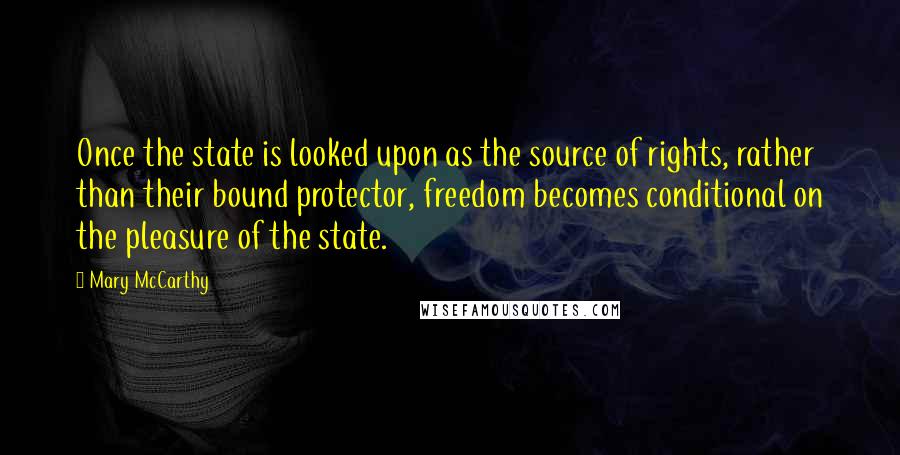 Mary McCarthy quotes: Once the state is looked upon as the source of rights, rather than their bound protector, freedom becomes conditional on the pleasure of the state.