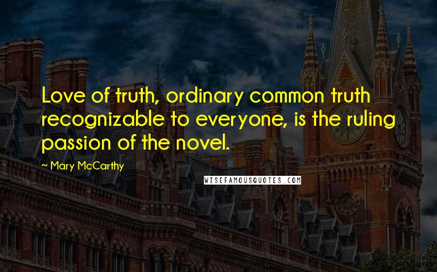 Mary McCarthy quotes: Love of truth, ordinary common truth recognizable to everyone, is the ruling passion of the novel.