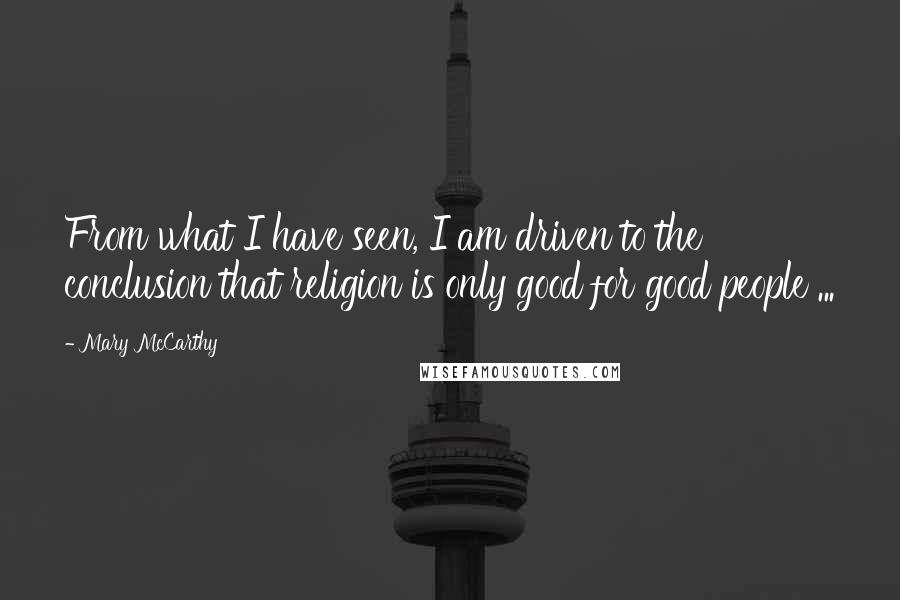 Mary McCarthy quotes: From what I have seen, I am driven to the conclusion that religion is only good for good people ...