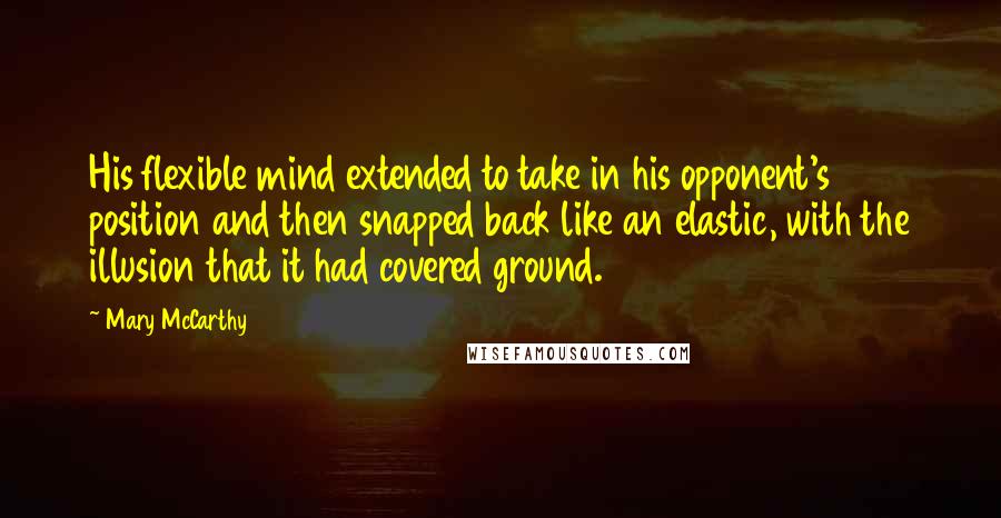 Mary McCarthy quotes: His flexible mind extended to take in his opponent's position and then snapped back like an elastic, with the illusion that it had covered ground. Mary McCarthy quotes: His flexible mind extended to take in his opponent's position and then snapped back like an elastic, with the illusion that it had covered ground.
